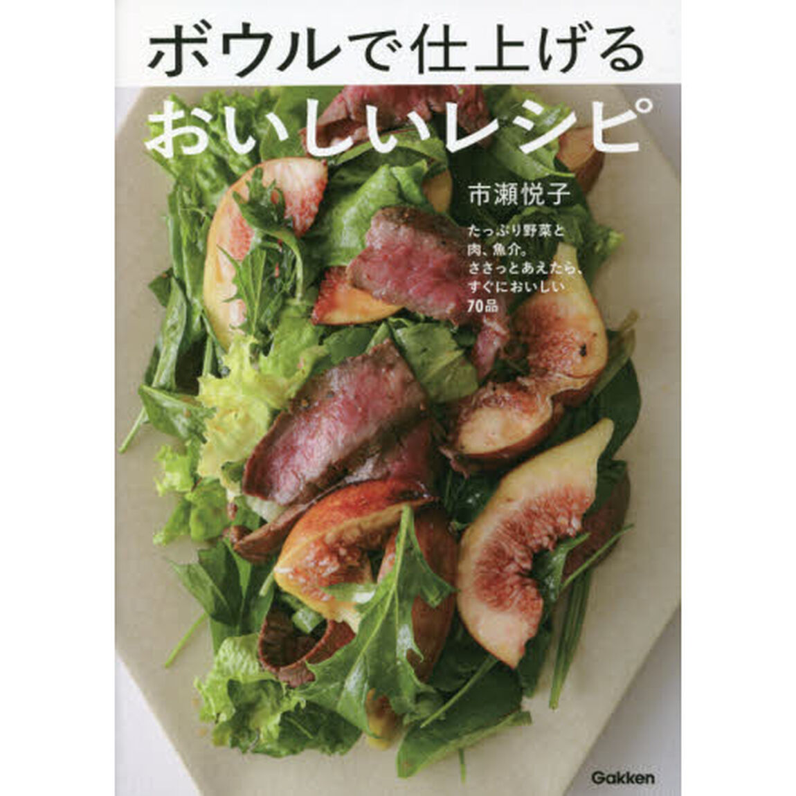 ボウルで仕上げるおいしいレシピ　たっぷり野菜と肉、魚介。ささっとあえたら、すぐにおいしい７０品