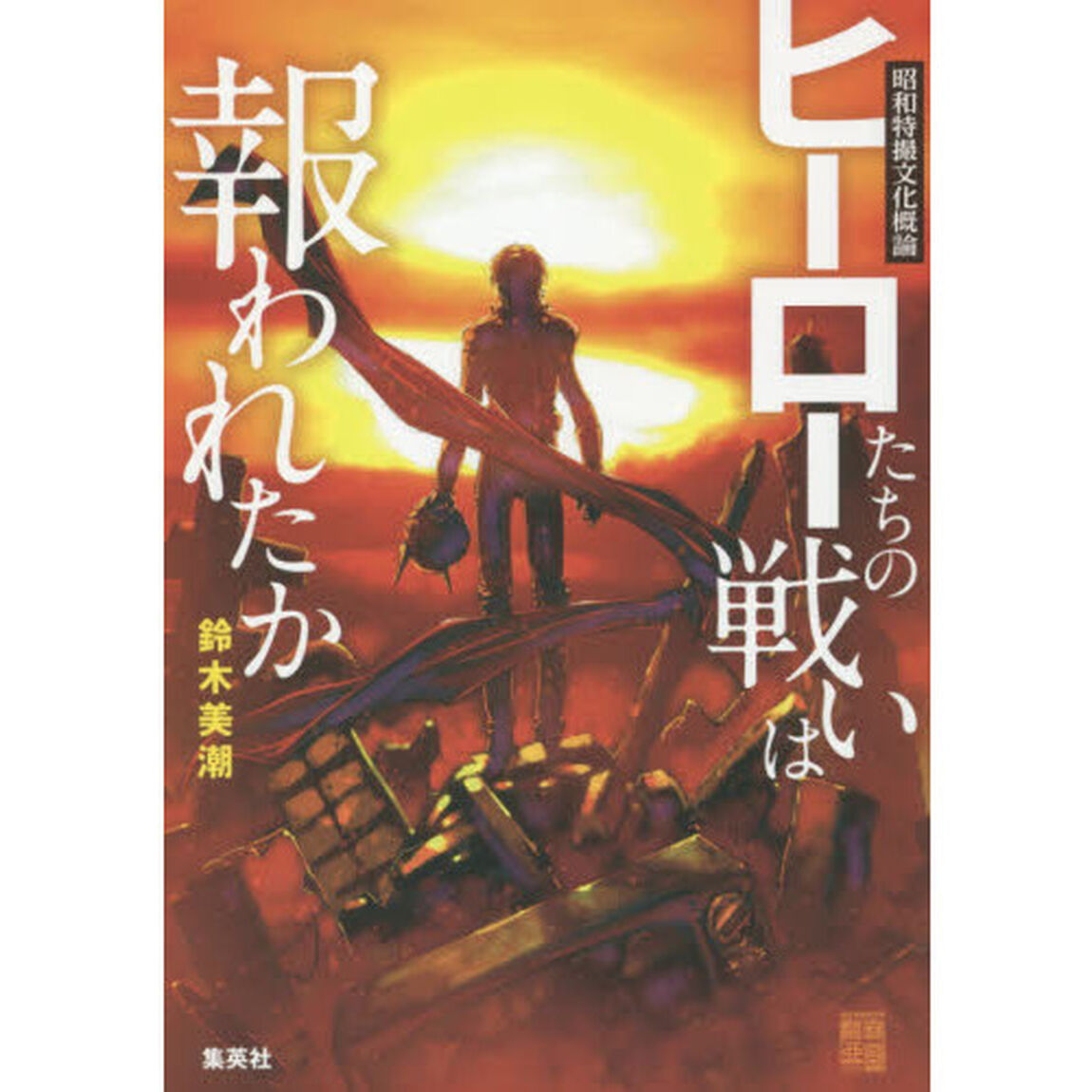 ヒーローたちの戦いは報われたか　昭和特撮文化概論