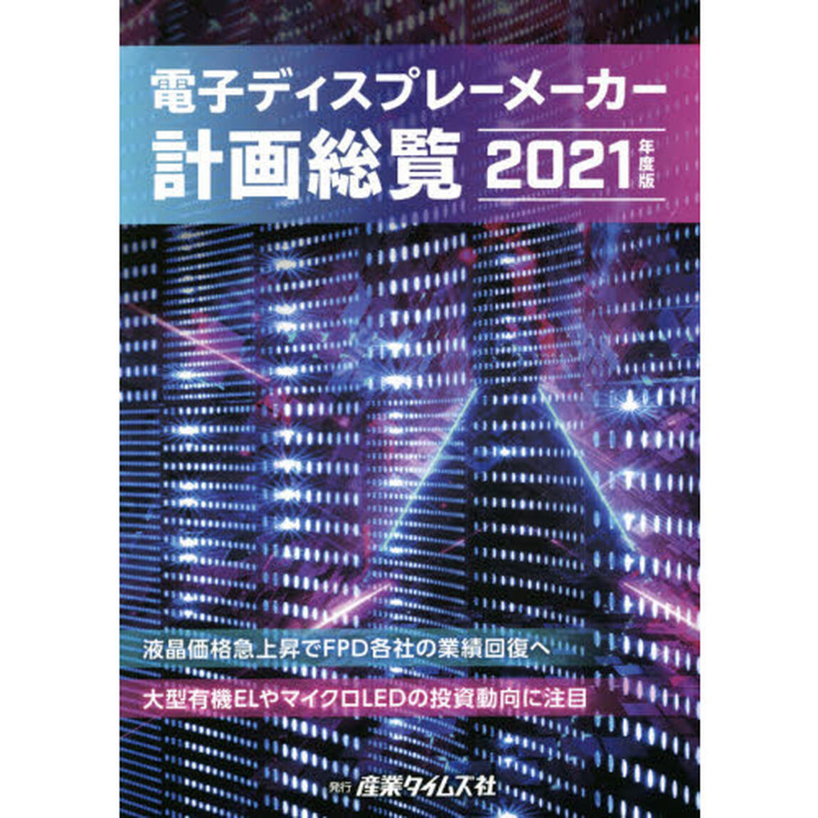 電子ディスプレーメーカー計画総覧　２０２１年度版「液晶価格急上昇でＦＰＤ各社の業績回復へ　大型有機ＥＬやマイクロＬＥＤの投資動向に注目」