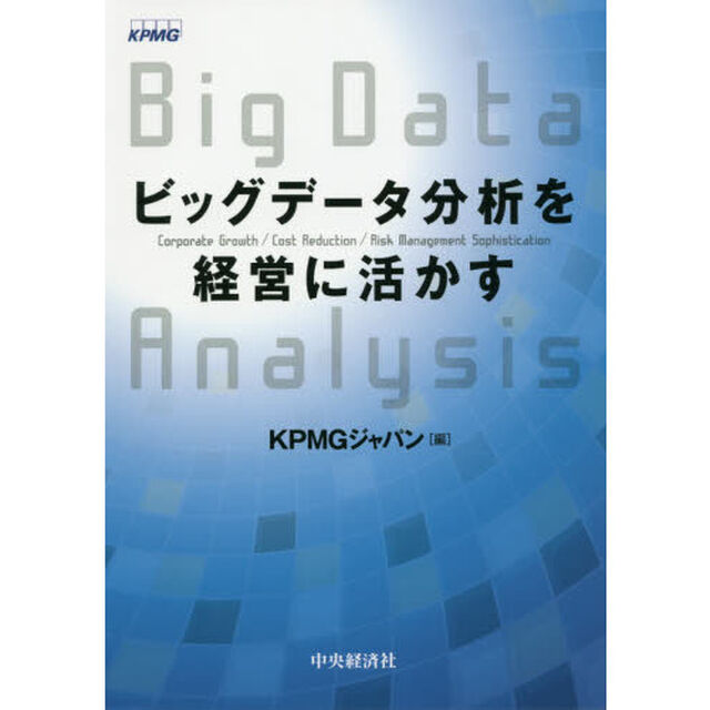 ビッグデータ分析を経営に活かす　Ｃｏｒｐｏｒａｔｅ　Ｇｒｏｗｔｈ／Ｃｏｓｔ　Ｒｅｄｕｃｔｉｏｎ／Ｒｉｓｋ　Ｍａｎａｇｅｍｅｎｔ　Ｓｏｐｈｉｓｔｉｃａｔｉｏｎ
