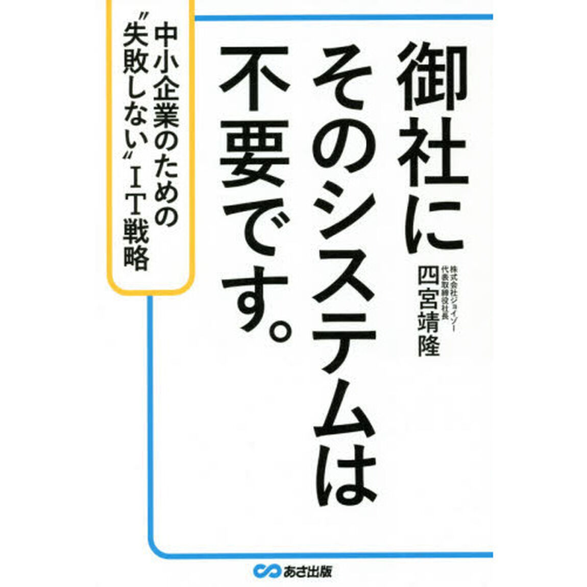 御社にそのシステムは不要です。　中小企業のための&ldquo;失敗しない&rdquo;ＩＴ戦略