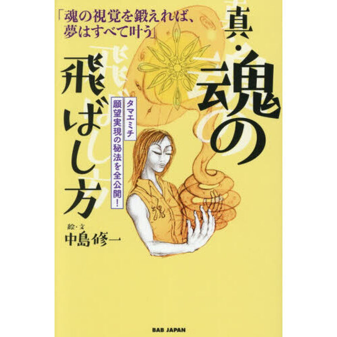 真・魂の飛ばし方　魂の視覚を鍛えれば、夢はすべて叶う　タマエミチ願望実現の秘法を全公開！