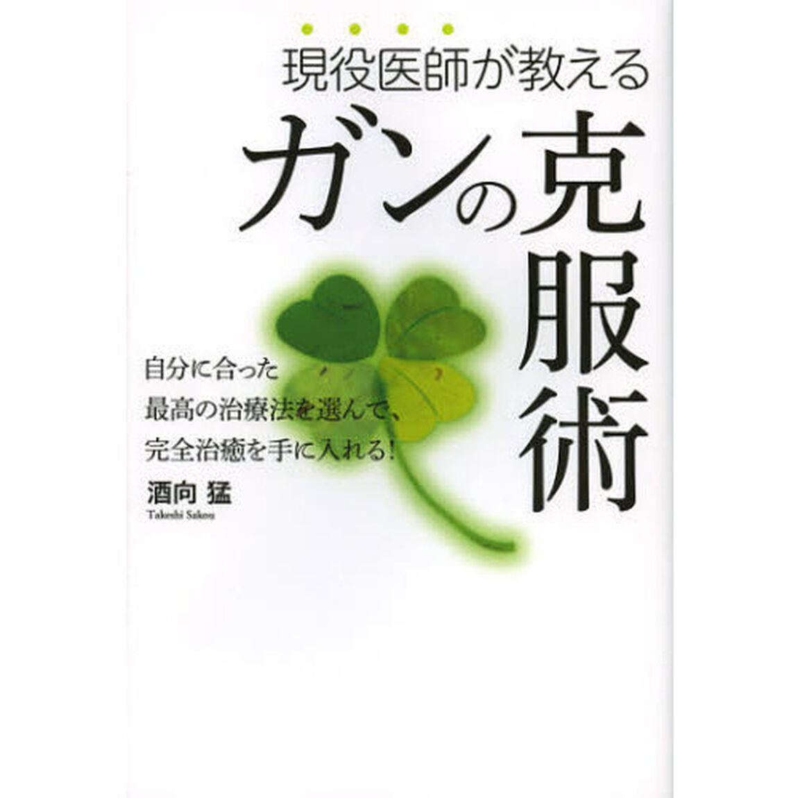 現役医師が教えるガンの克服術　自分に合った最高の治療法を選んで完全治癒を手に入れる！