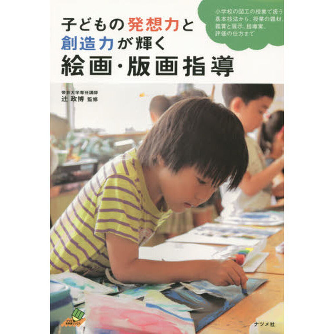 子どもの発想力と創造力が輝く絵画・版画指導　小学校の図工の授業で扱う基本技法から、授業の題材、鑑賞と展示、指導案、評価の仕方まで