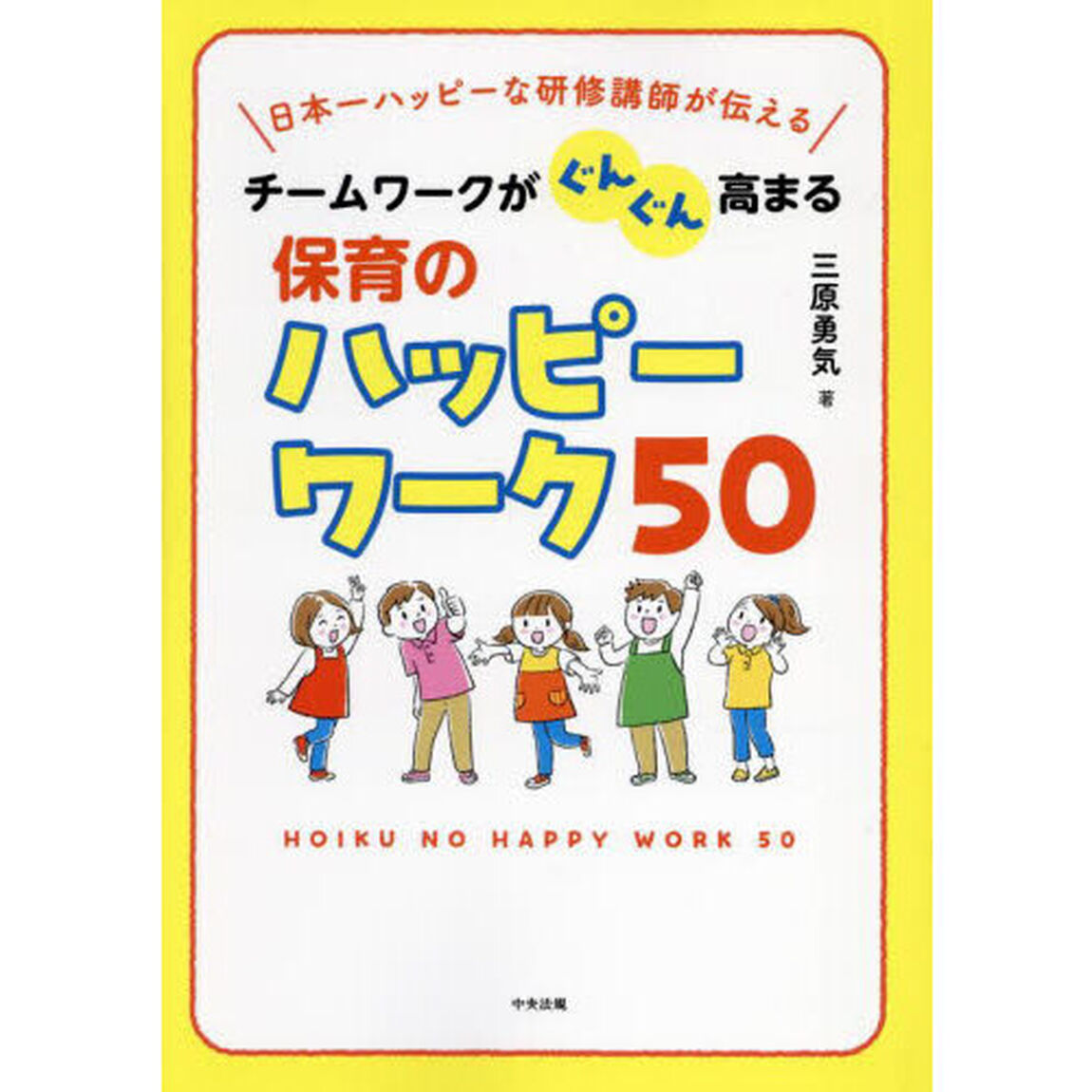 チームワークがぐんぐん高まる保育のハッピーワーク５０　日本一ハッピーな研修講師が伝える