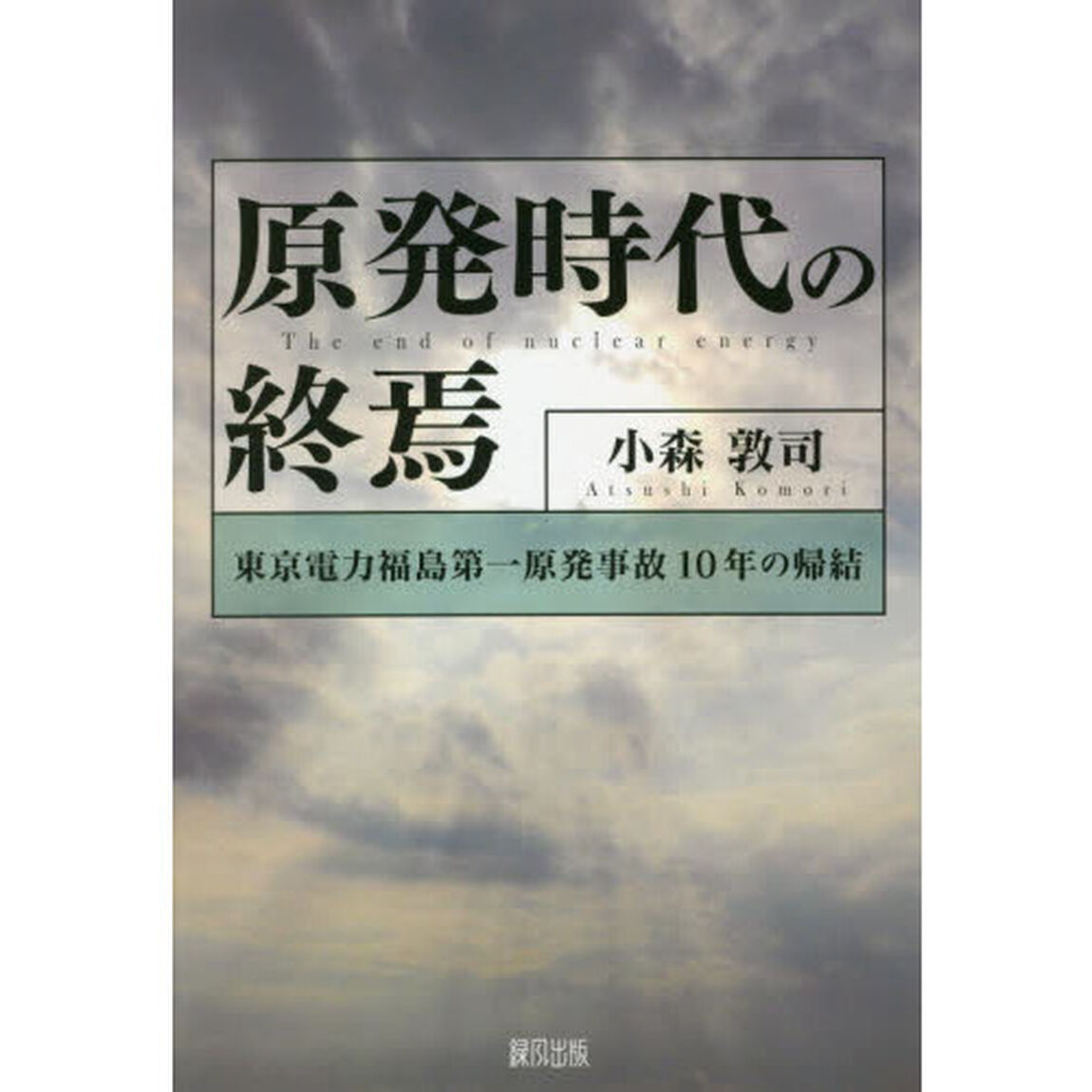 原発時代の終焉　東京電力福島第一原発事故１０年の帰結