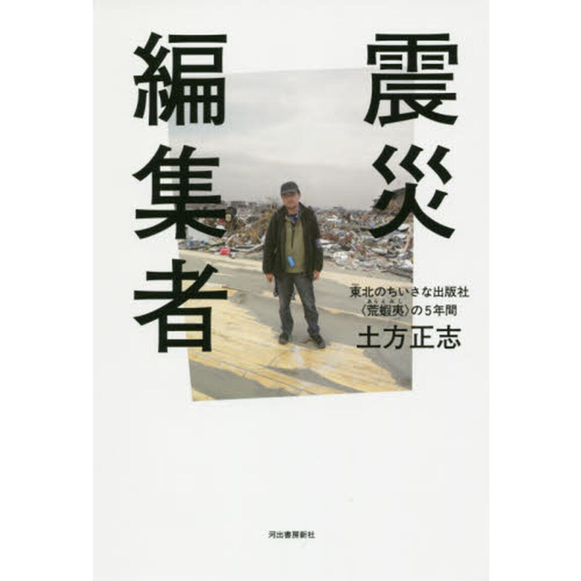 震災編集者　東北のちいさな出版社〈荒蝦夷〉の５年間