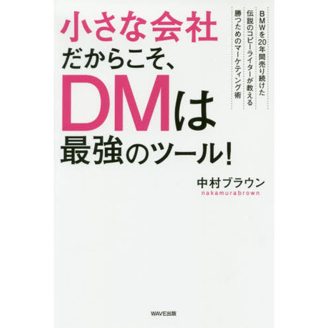 小さな会社だからこそ、ＤＭは最強のツール！　ＢＭＷを２０年間売り続けた伝説のコピーライターが教える勝つためのマーケティング術