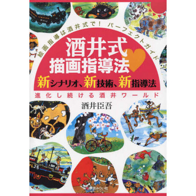 酒井式描画指導法・新シナリオ、新技術、新指導法　絵画指導は酒井式で！パーフェクトガイド　進化し続ける酒井ワールド