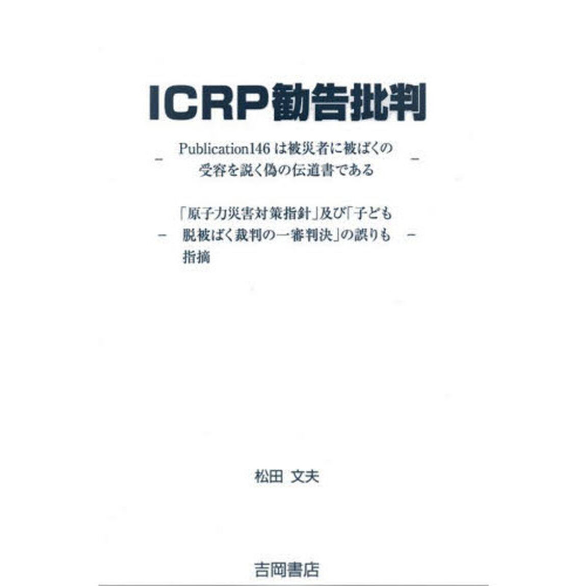 ＩＣＲＰ勧告批判　Ｐｕｂｌｉｃａｔｉｏｎ１４６は被災者に被ばくの受容を説く偽の伝道書である　「原子力災害対策指針」及び「子ども脱被ばく裁判の一審判決」の誤りも指摘
