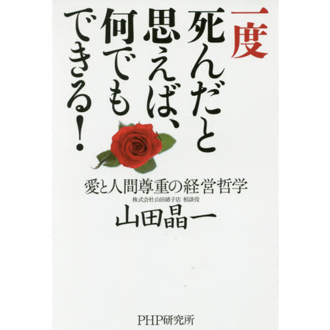 一度死んだと思えば、何でもできる！　愛と人間尊重の経営哲学
