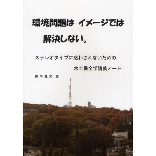 環境問題はイメージでは解決しない。　ステレオタイプに惑わされないための水土保全学講義ノート