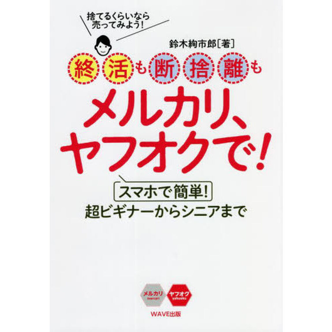 終活も断捨離もメルカリ、ヤフオクで！　スマホで簡単！超ビギナーからシニアまで　捨てるくらいなら売ってみよう！