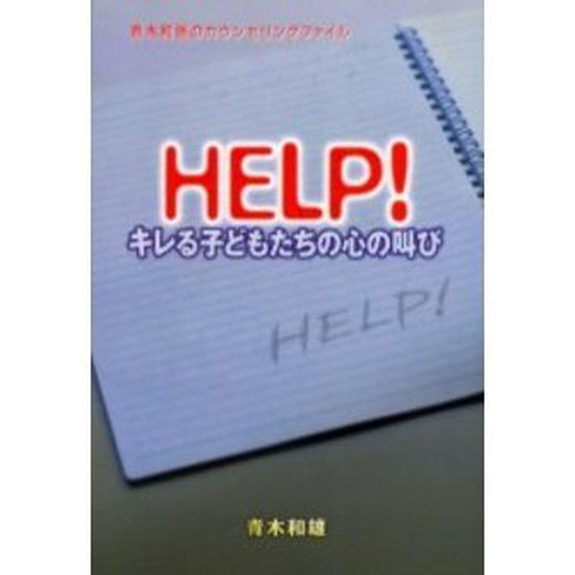 ＨＥＬＰ！キレる子どもたちの心の叫び　青木和雄のカウンセリングファイル