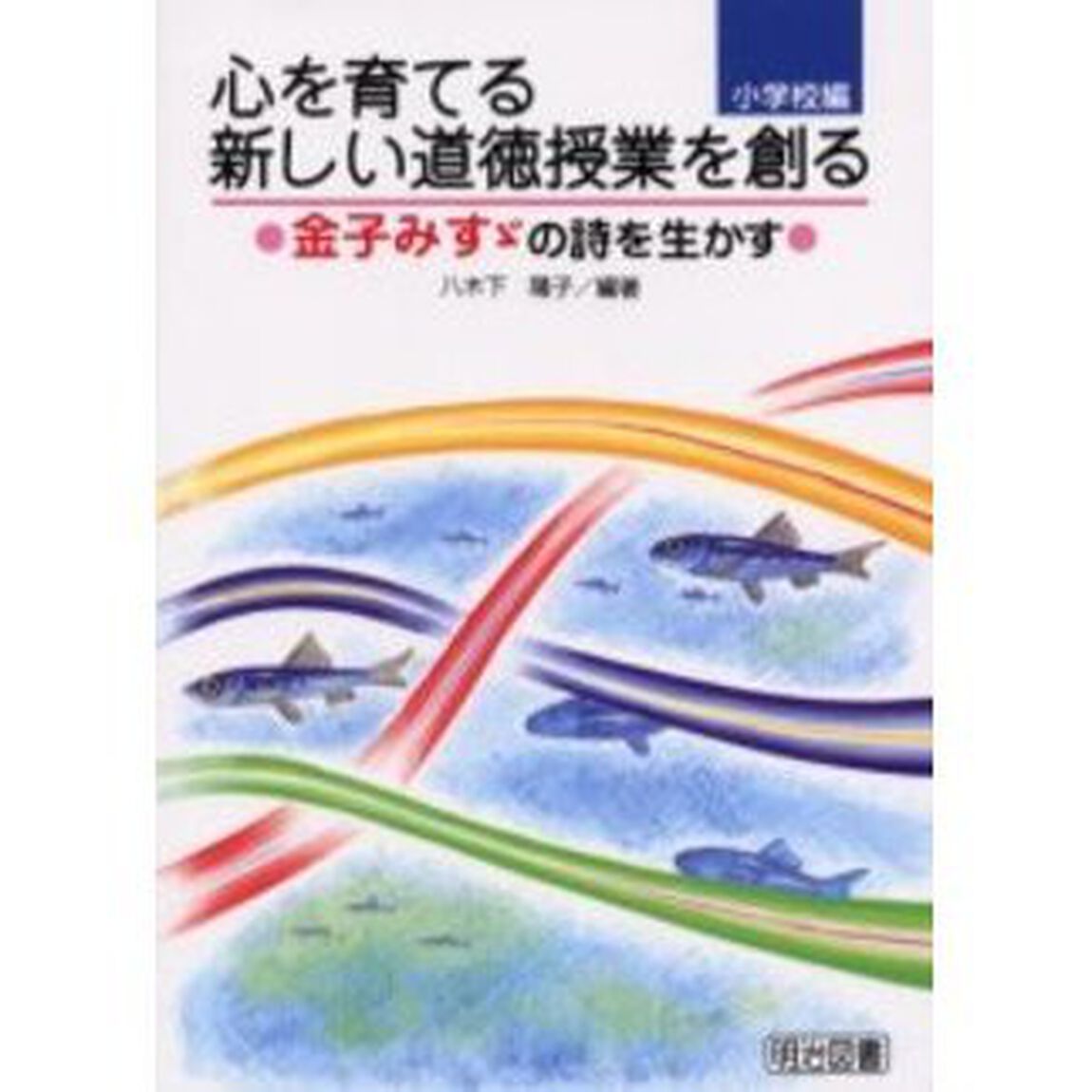心を育てる新しい道徳授業を創る　金子みすゞの詩を生かす　小学校編