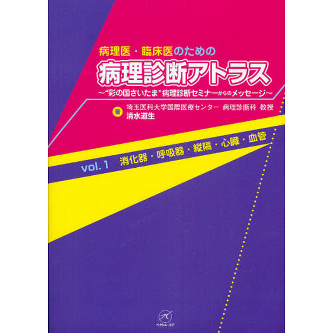 病理医・臨床医のための病理診断アトラス　&ldquo;彩の国さいたま&rdquo;病理診断セミナーからのメッセージ　ｖｏｌ．１「消化器・呼吸器・縦隔・心臓・血管」