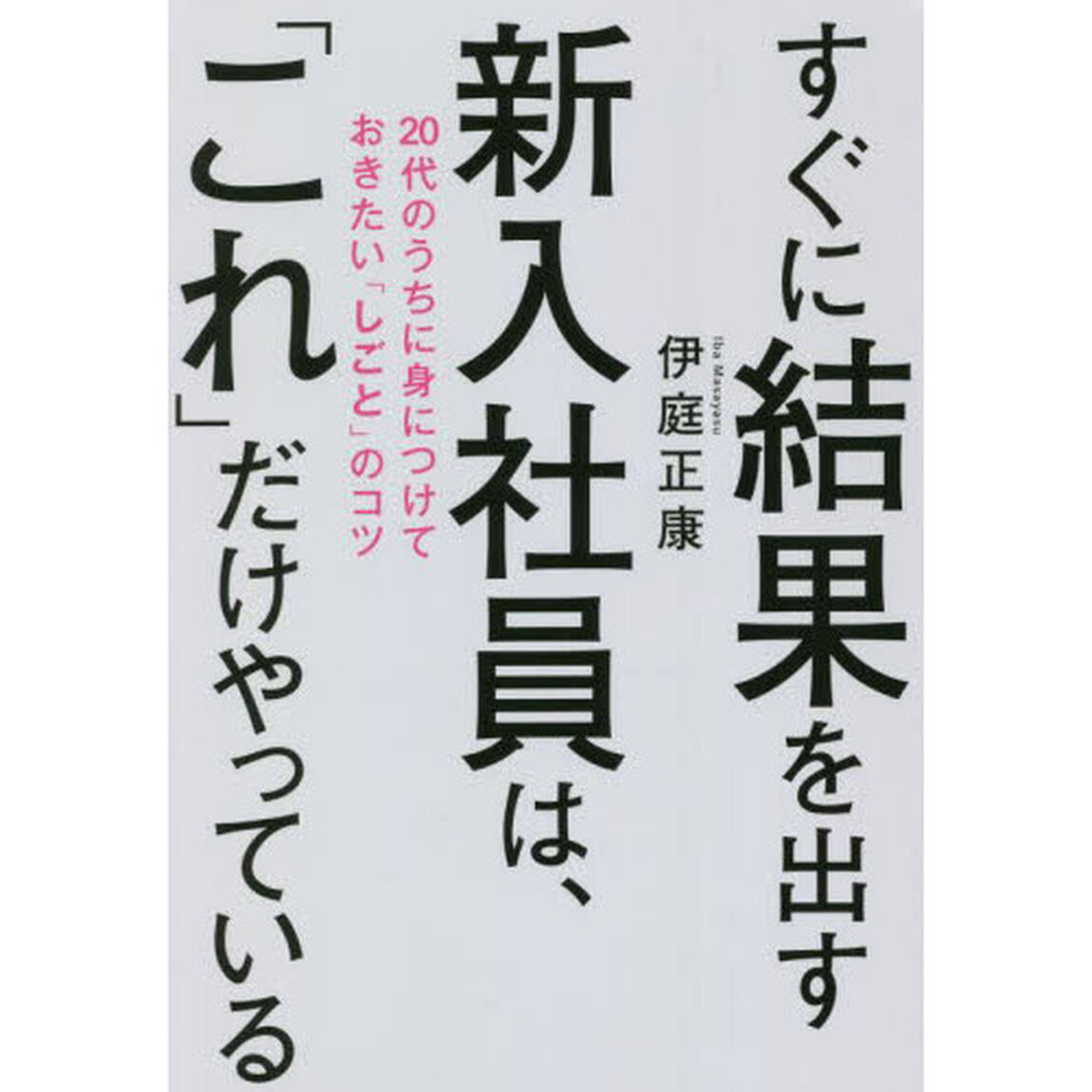 すぐに結果を出す新入社員は、「これ」だけやっている　２０代のうちに身につけておきたい「しごと」のコツ