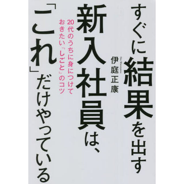 すぐに結果を出す新入社員は、「これ」だけやっている　２０代のうちに身につけておきたい「しごと」のコツ