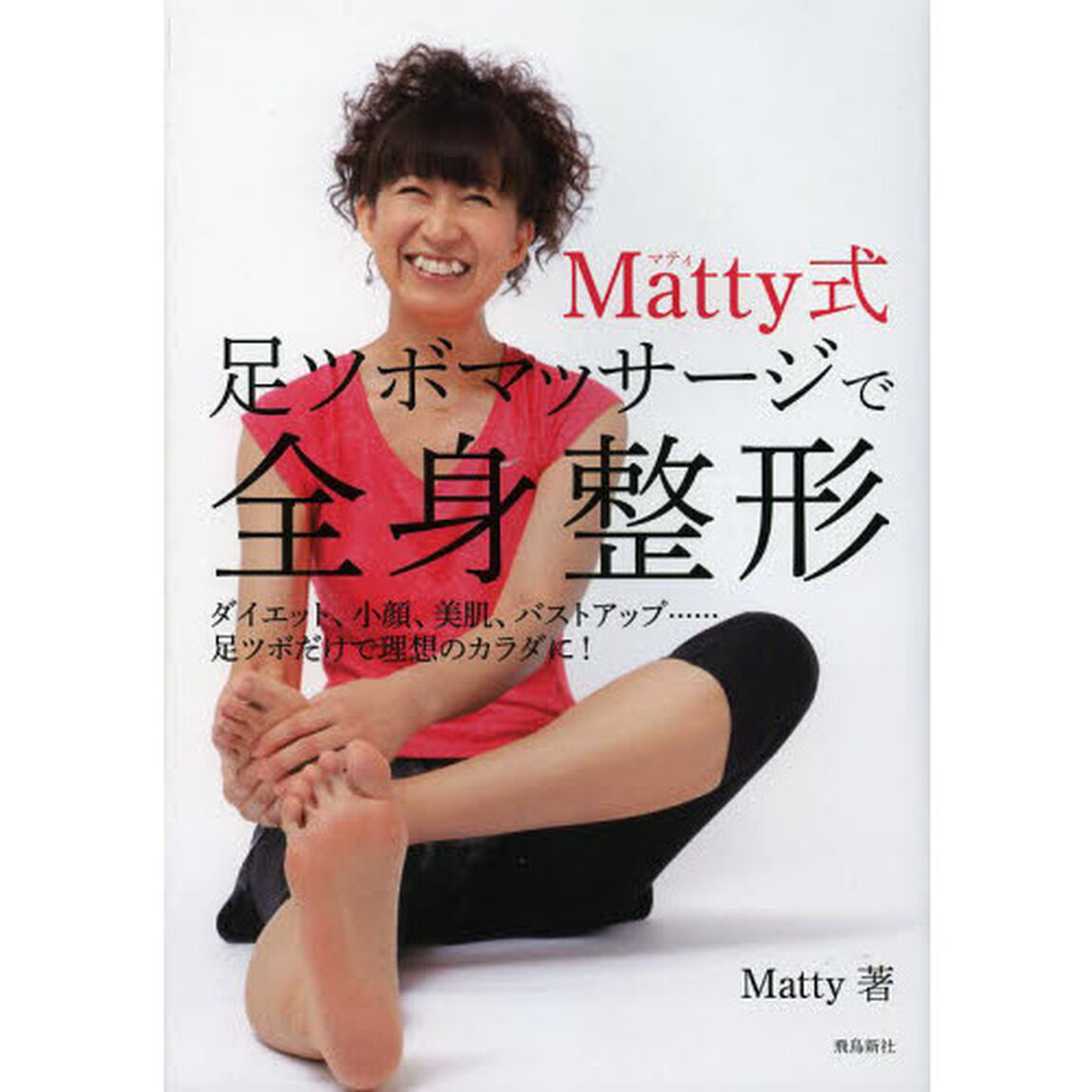 Ｍａｔｔｙ式足ツボマッサージで全身整形　ダイエット、小顔、美肌、バストアップ&hellip;&hellip;足ツボだけで理想のカラダに！