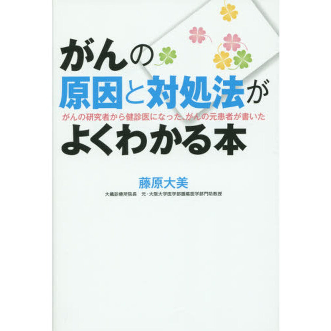 がんの原因と対処法がよくわかる本　がんの研究者から健診医になった、がんの元患者が書いた