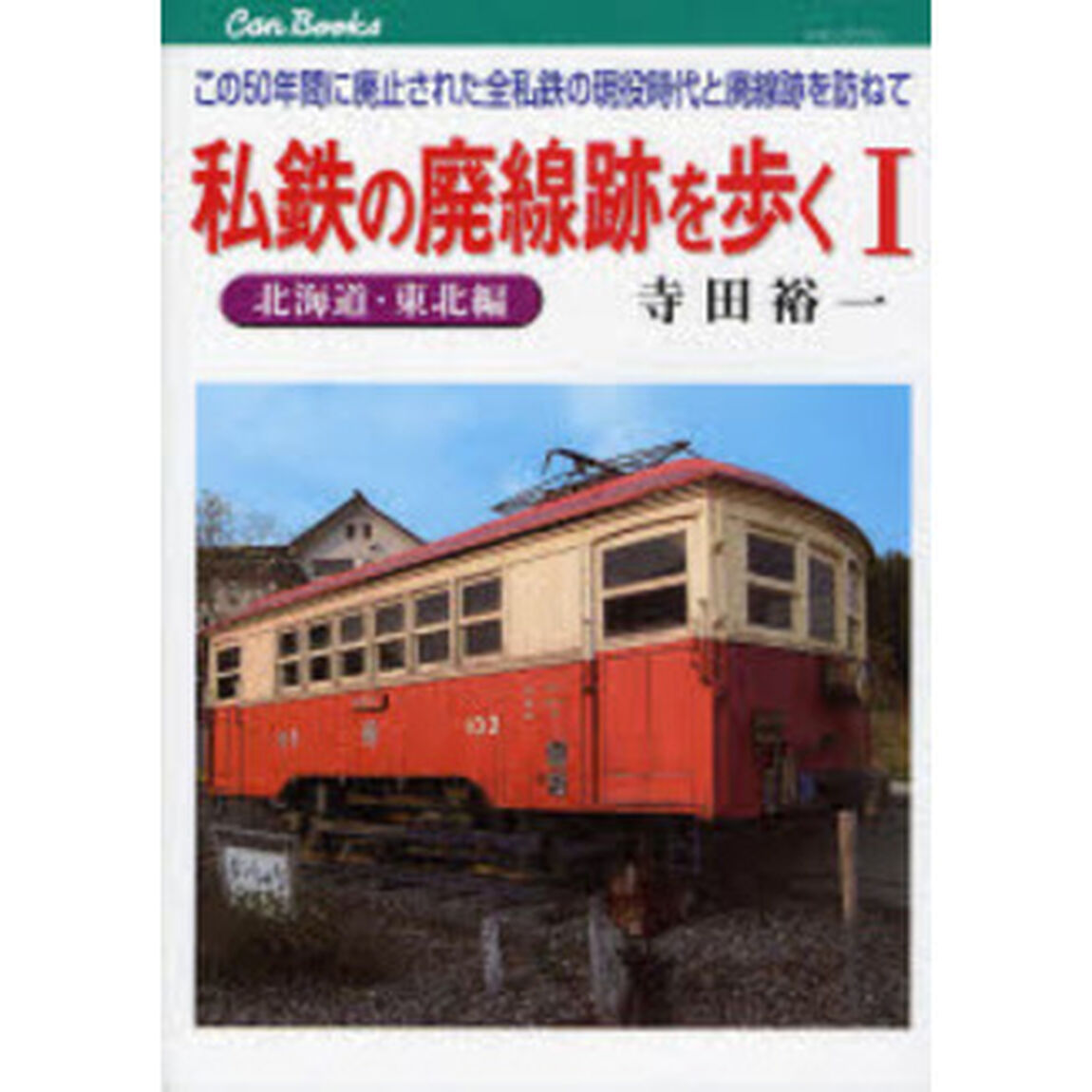 私鉄の廃線跡を歩く　この５０年間に廃止された全私鉄の現役時代と廃線跡を訪ねて　１「北海道・東北編」