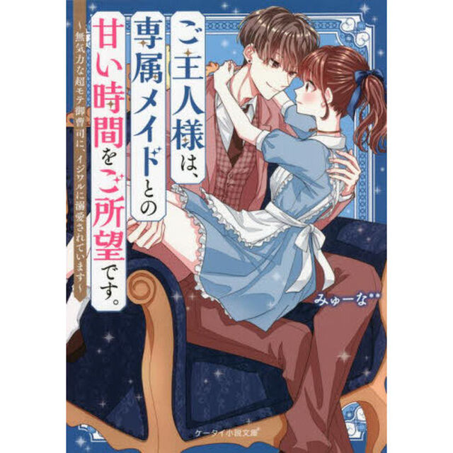 ご主人様は、専属メイドとの甘い時間をご所望です。　無気力な超モテ御曹司に、イジワルに溺愛されています