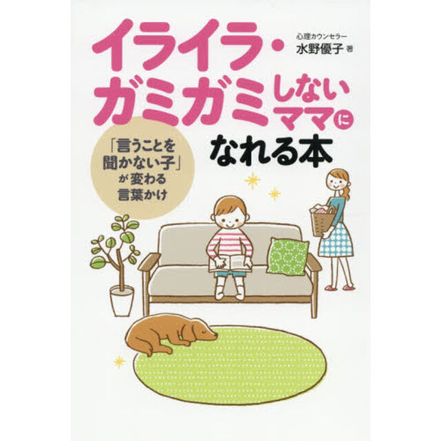 イライラ・ガミガミしないママになれる本　「言うことを聞かない子」が変わる言葉かけ