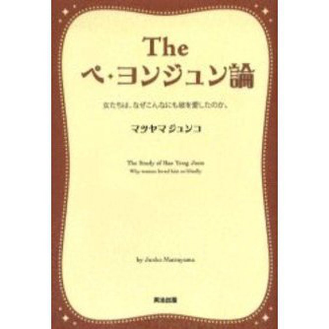 Ｔｈｅペ・ヨンジュン論　女たちは、なぜこんなにも彼を愛したのか。