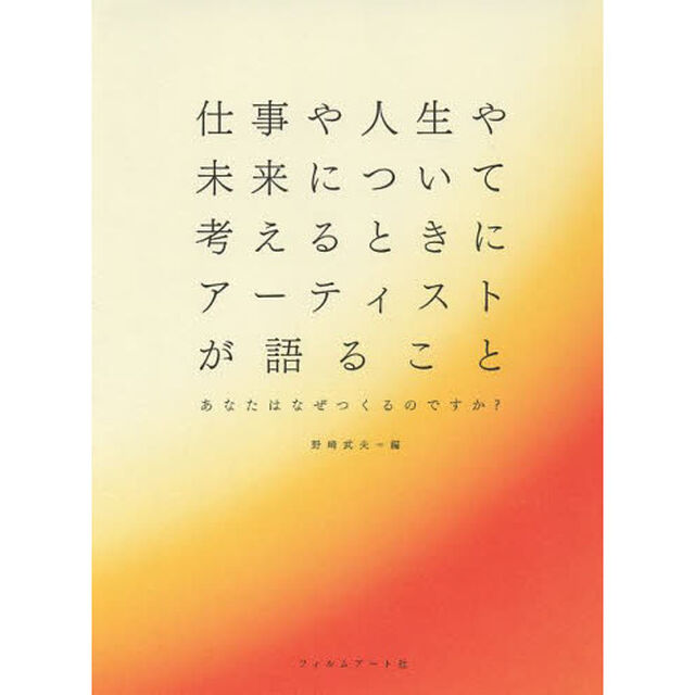 仕事や人生や未来について考えるときにアーティストが語ること　あなたはなぜつくるのですか？