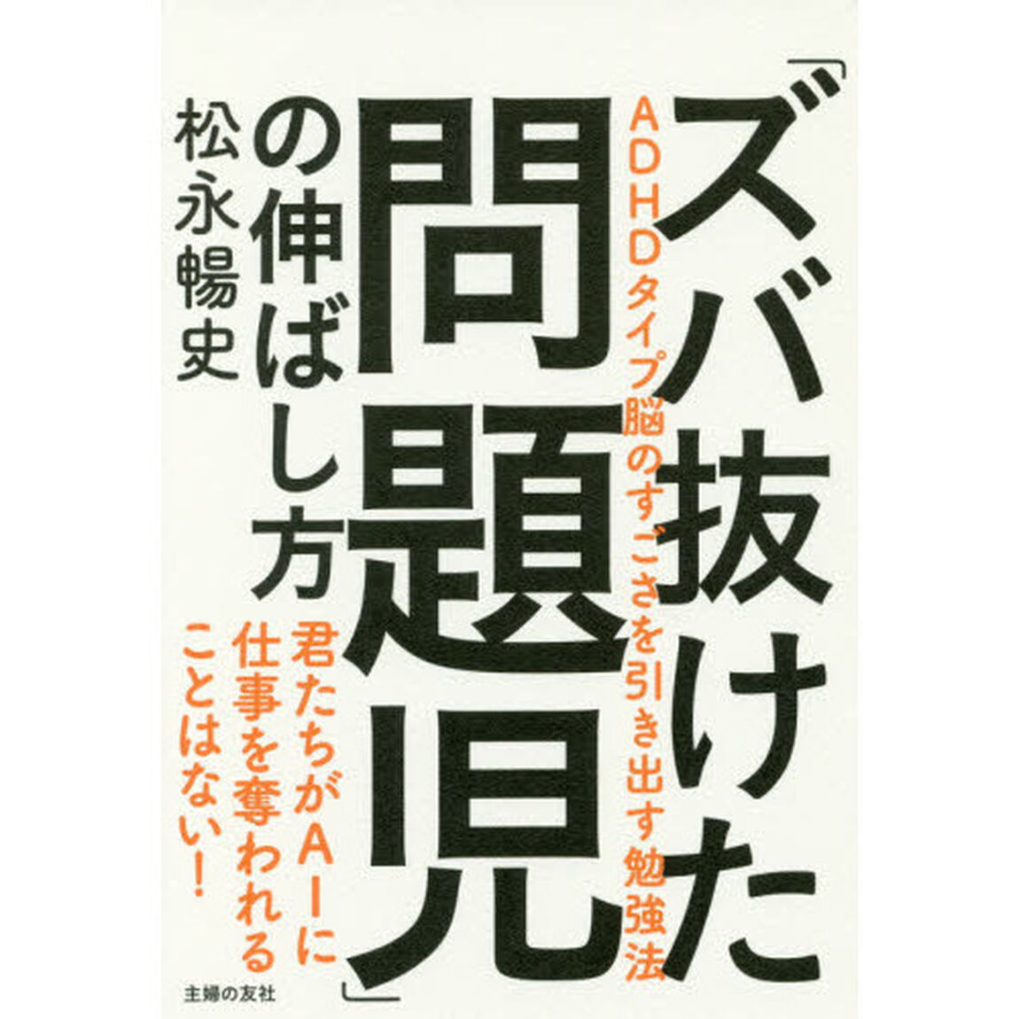 「ズバ抜けた問題児」の伸ばし方　ＡＤＨＤタイプ脳のすごさを引き出す勉強法　君たちがＡＩに仕事を奪われることはない！