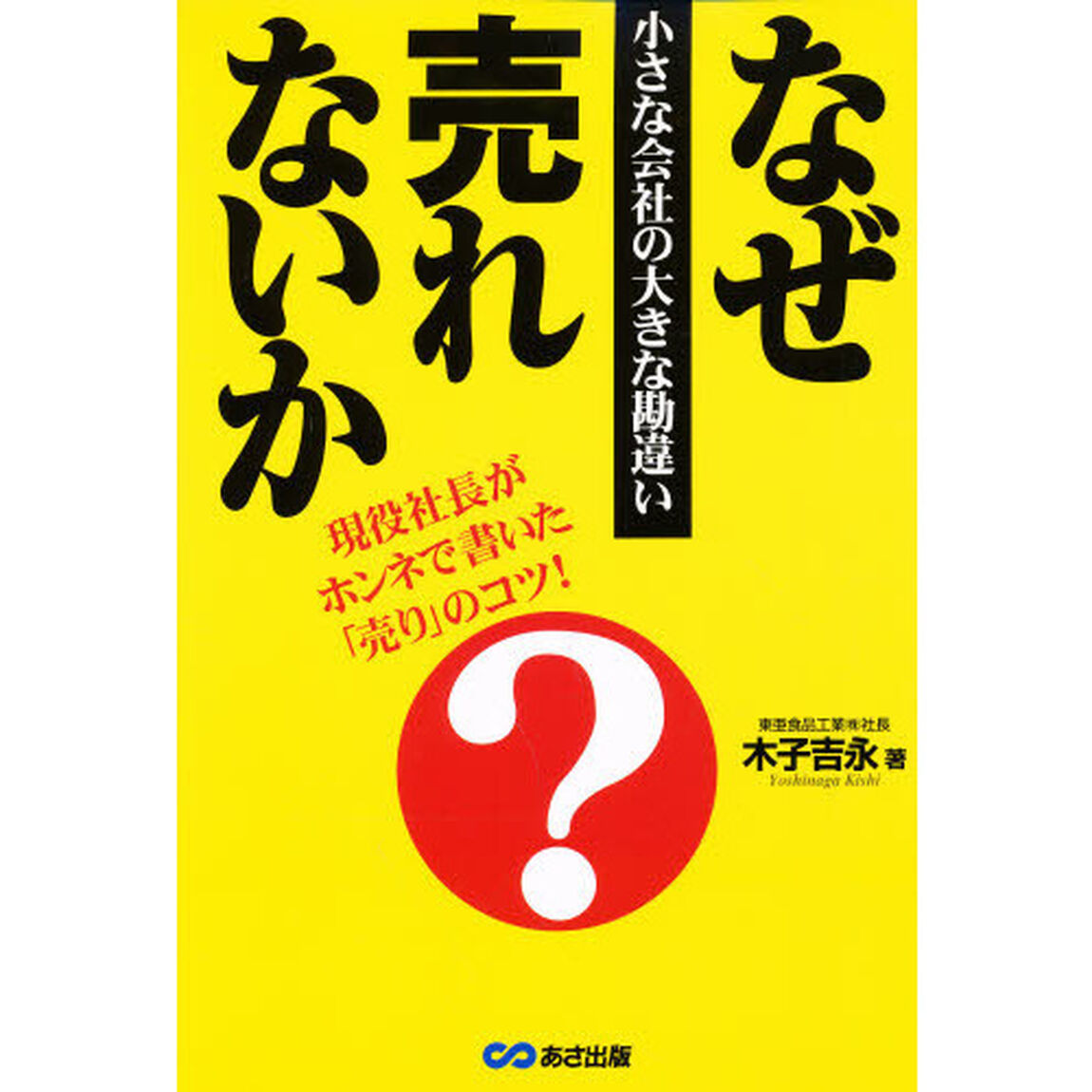 なぜ売れないか　小さな会社の大きな勘違い　現役社長がホンネで書いた「売り」のコツ！
