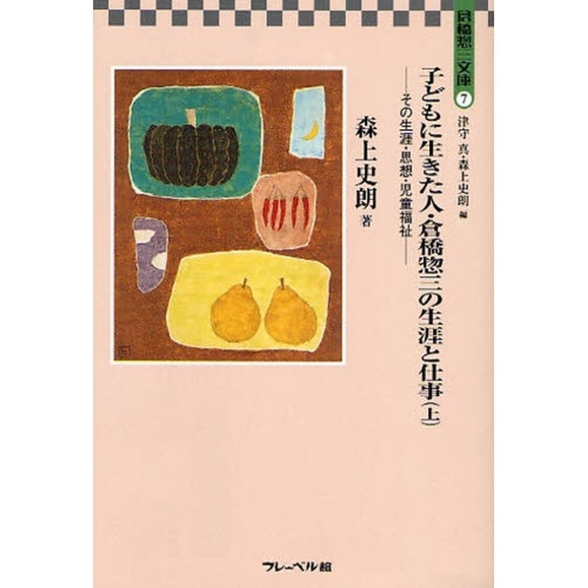 倉橋惣三文庫　７「子どもに生きた人・倉橋惣三の生涯と仕事　上」