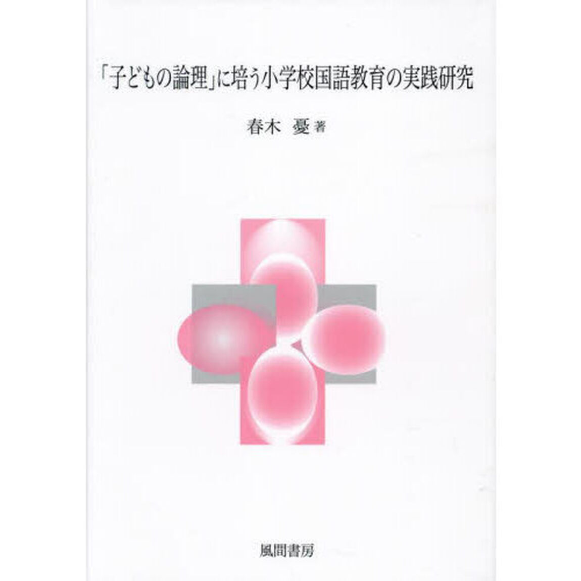 「子どもの論理」に培う小学校国語教育の実践研究