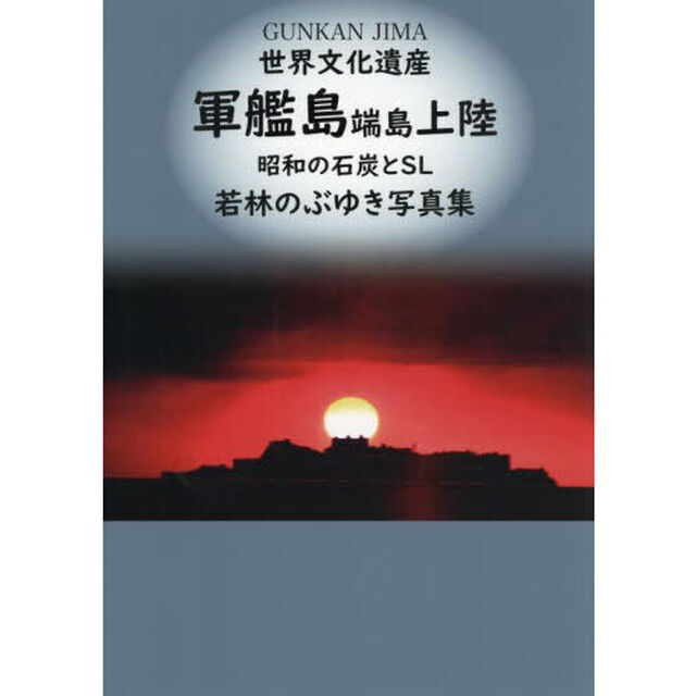 世界文化遺産軍艦島端島上陸　昭和の石炭とＳＬ　若林のぶゆき写真集