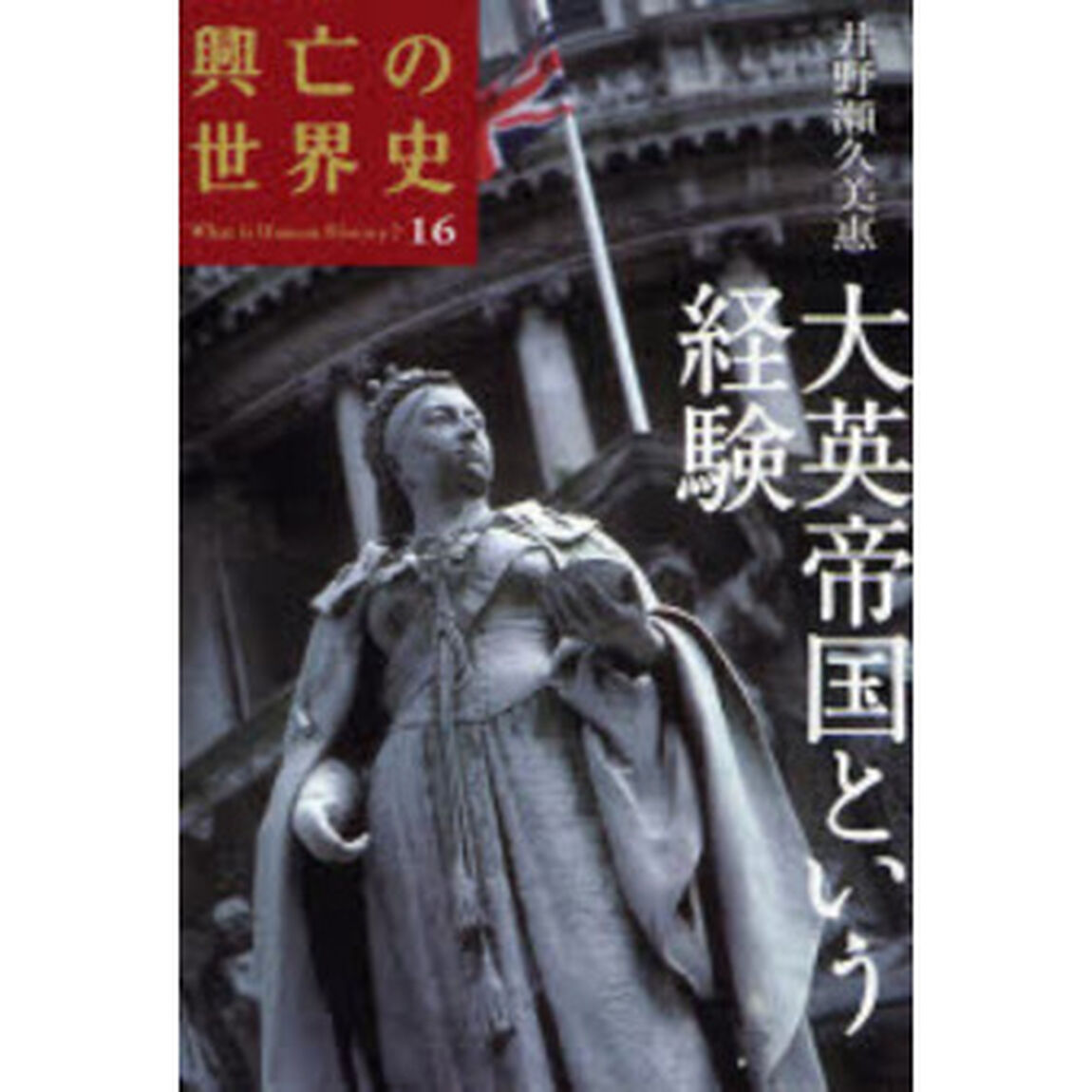 興亡の世界史　Ｗｈａｔ　ｉｓ　Ｈｕｍａｎ　Ｈｉｓｔｏｒｙ？　１６「大英帝国という経験」