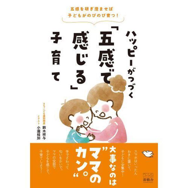 ハッピーがつづく「五感で感じる」子育て　五感を研ぎ澄ませば子どもがのびのび育つ！