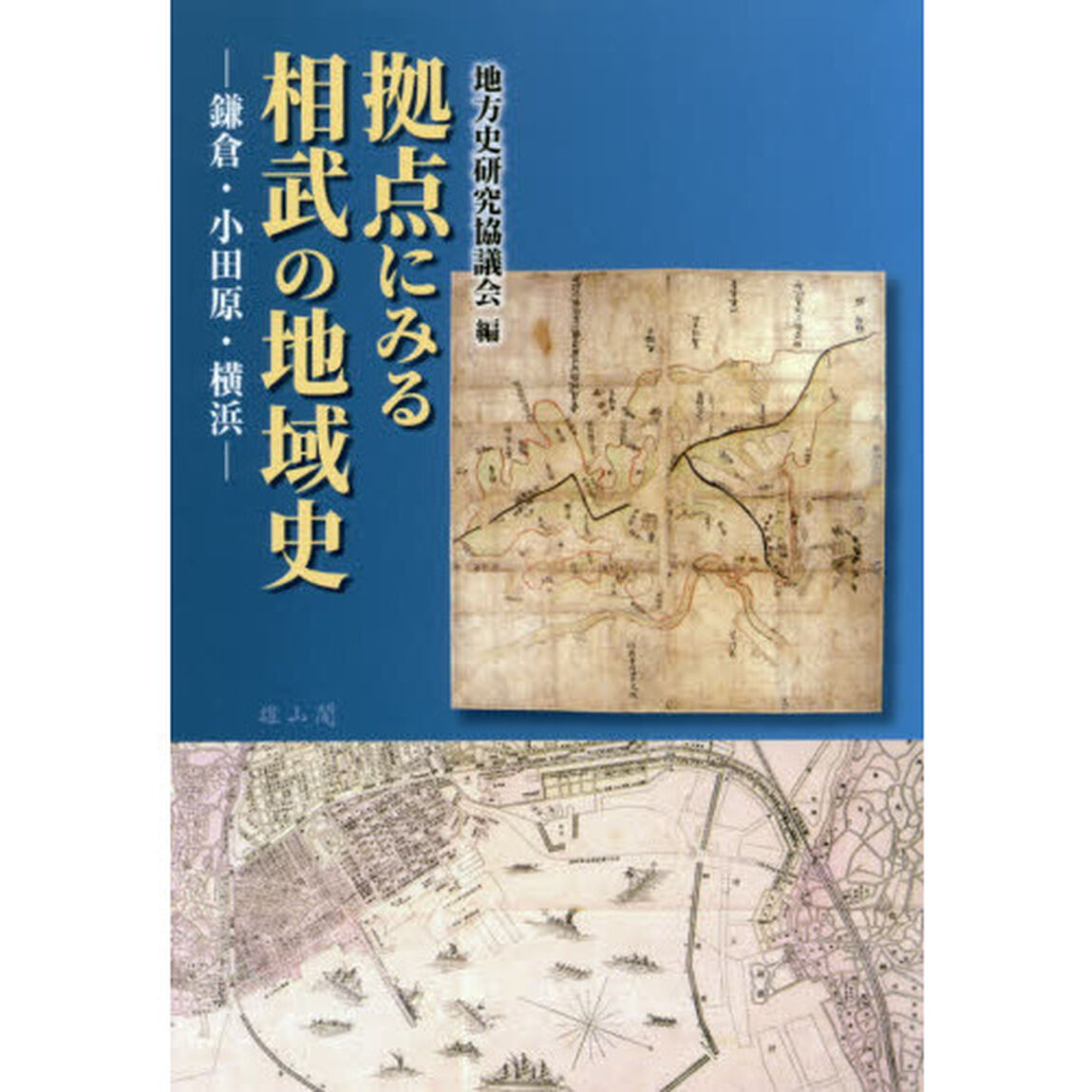 拠点にみる相武の地域史　鎌倉・小田原・横浜　地方史研究協議会第６９回〈神奈川〉大会成果論集