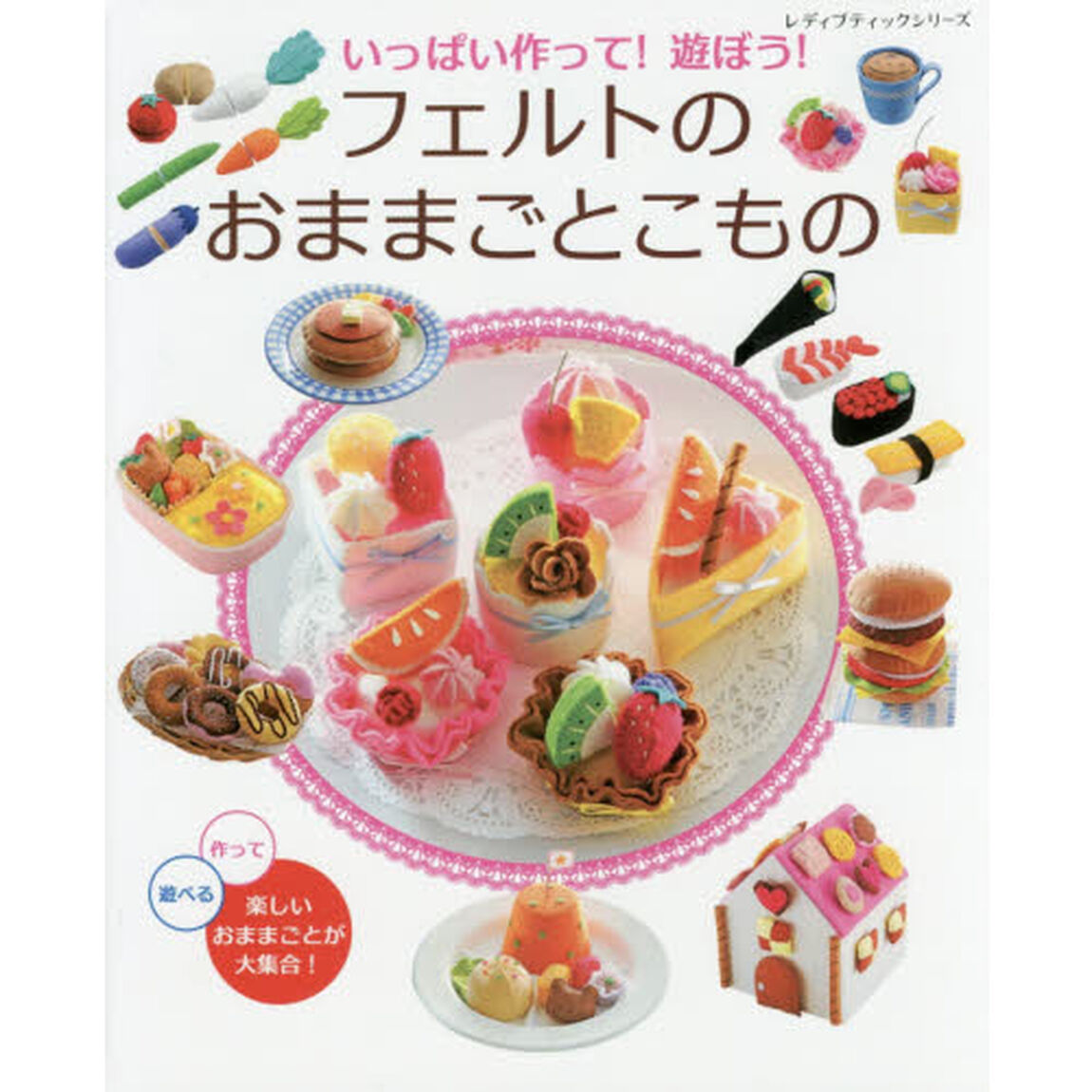 いっぱい作って！遊ぼう！フェルトのおままごとこもの　作って遊べる楽しいおままごとが大集合！