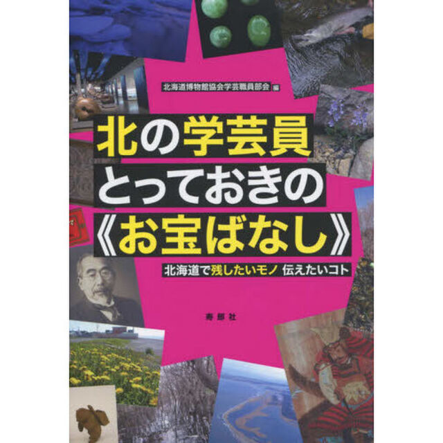 北の学芸員とっておきの《お宝ばなし》　北海道で残したいモノ伝えたいコト