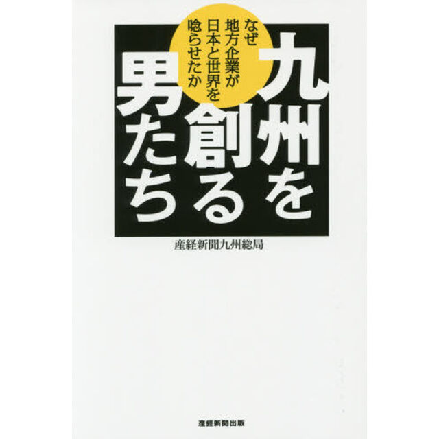 九州を創る男たち　なぜ地方企業が日本と世界を唸らせたか