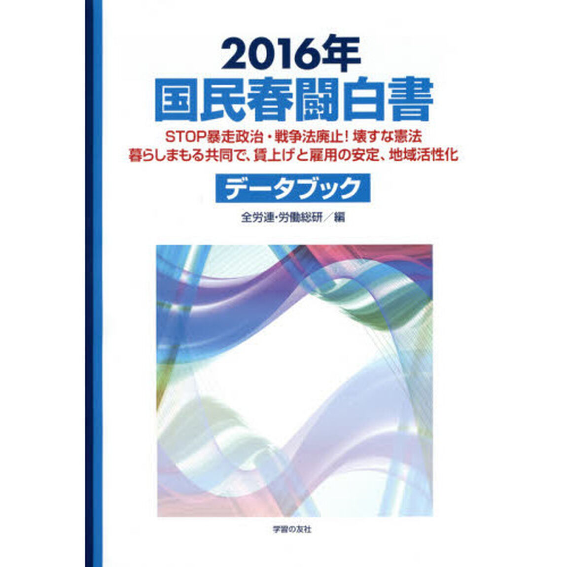 国民春闘白書　２０１６年「ＳＴＯＰ暴走政治・戦争法廃止！壊すな憲法暮らしまもる共同で、賃上げと雇用の安定、地域活性化」