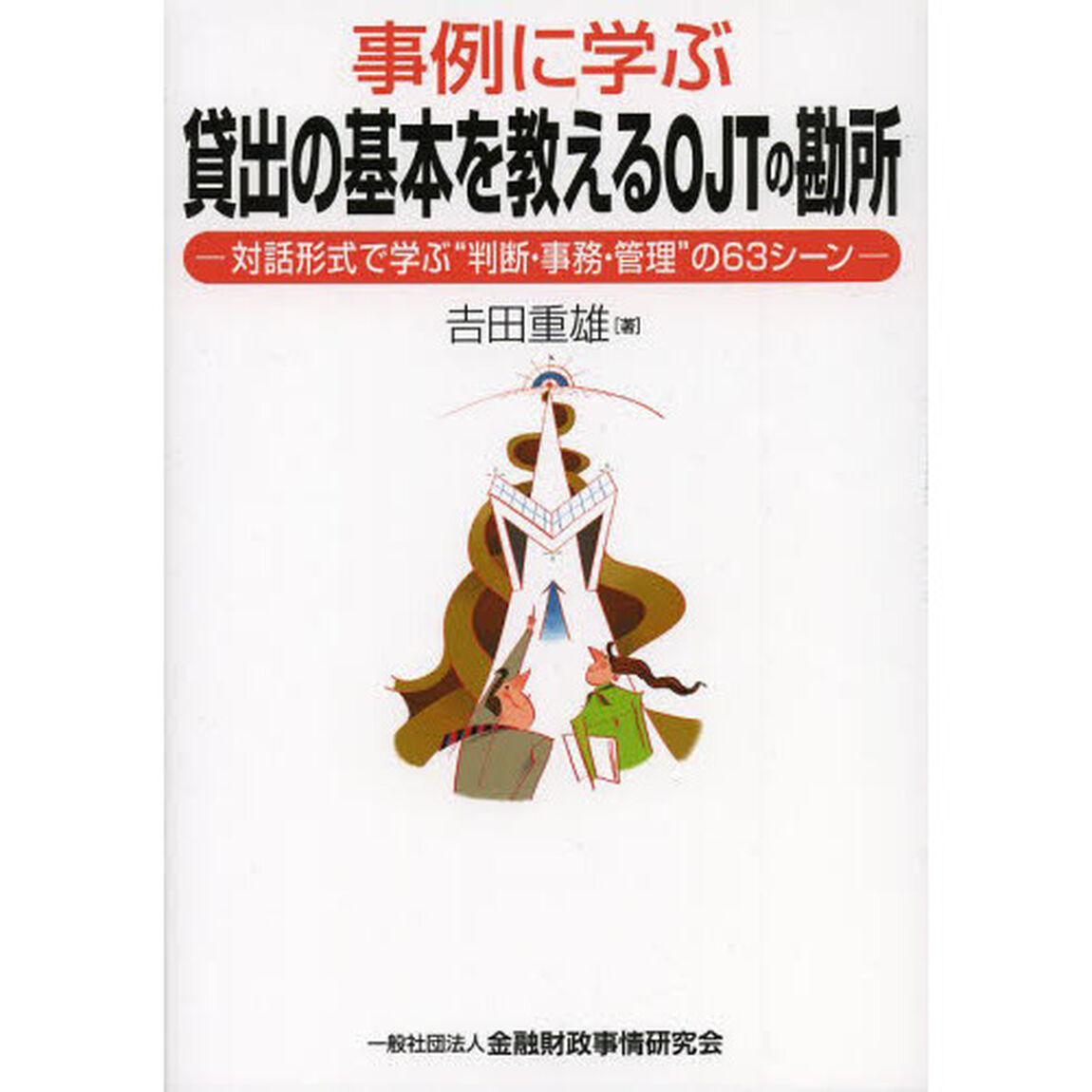 事例に学ぶ貸出の基本を教えるＯＪＴの勘所　対話形式で学ぶ&ldquo;判断・事務・管理&rdquo;の６３シーン
