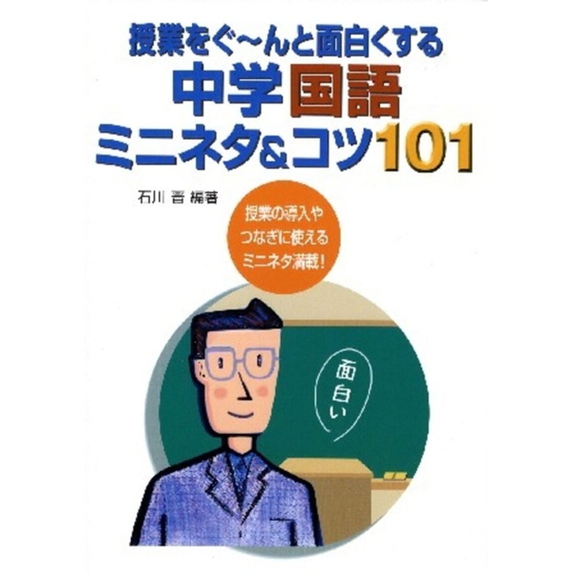 授業をぐ〜んと面白くする中学国語ミニネタ＆コツ１０１　授業の導入やつなぎに使えるミニネタ満載！
