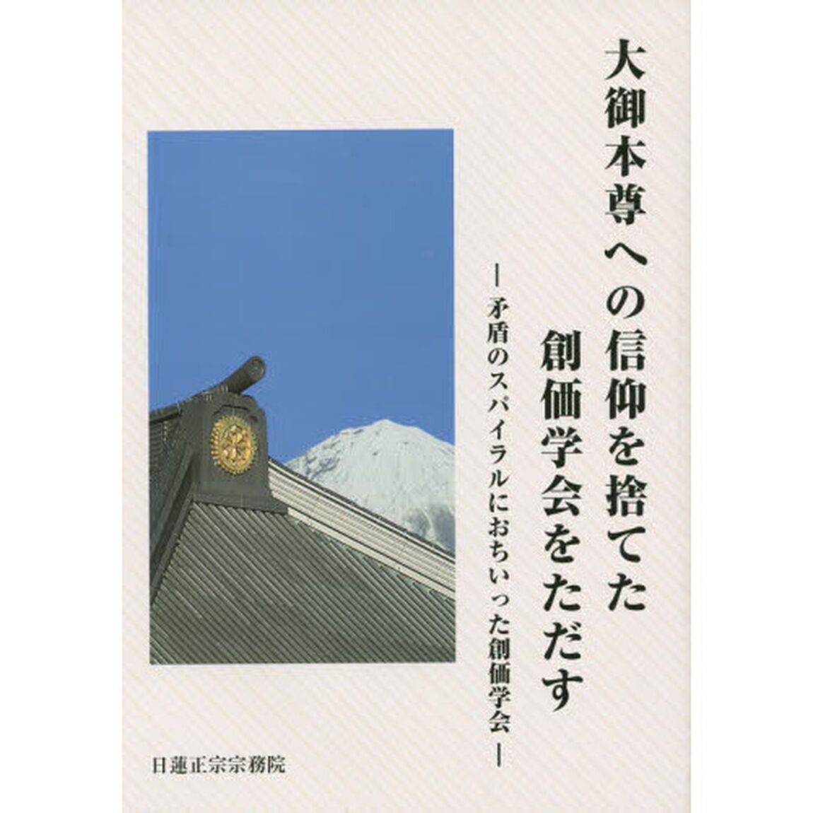 大御本尊への信仰を捨てた創価学会をただす　矛盾のスパイラルにおちいった創価学会