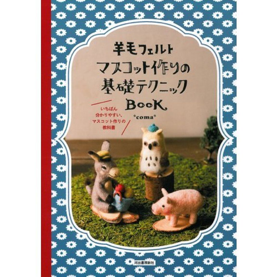 羊毛フェルトマスコット作りの基礎テクニックＢＯＯＫ　いちばん分かりやすい、マスコット作りの教科書