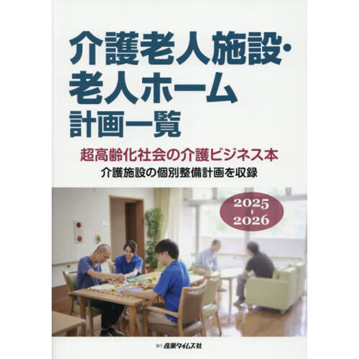 介護老人施設・老人ホーム計画一覧　２０２５－２０２６「超高齢化社会の介護ビジネス本　介護施設の個別整備計画を収録」