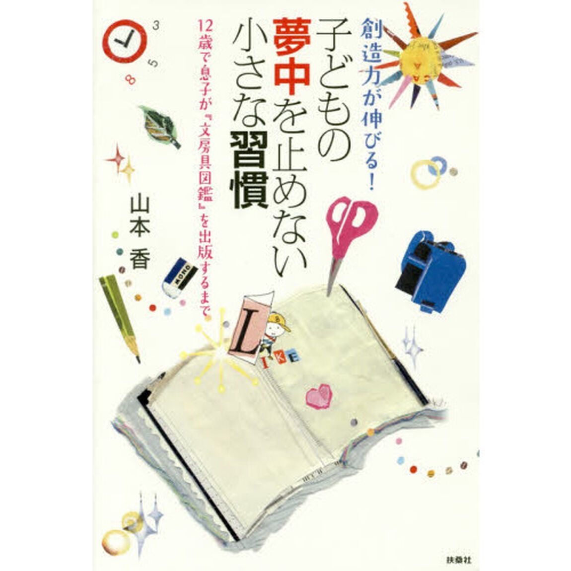 創造力が伸びる！子どもの夢中を止めない小さな習慣　１２歳で息子が『文房具図鑑』を出版するまで