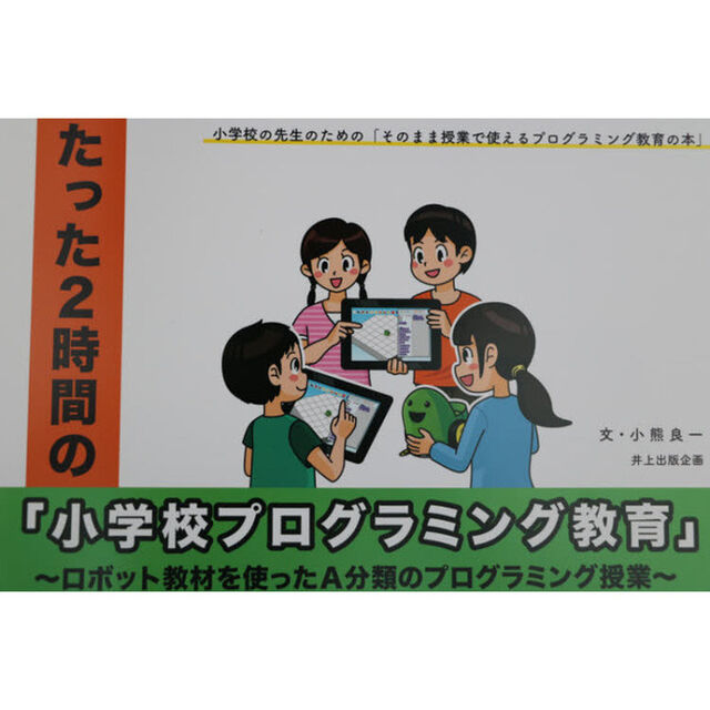 たった２時間の「小学校プログラミング教育」　ロボット教材を使ったＡ分類のプログラミング授業　小学校の先生のための「そのまま授業で使えるプログラミング教育の本」