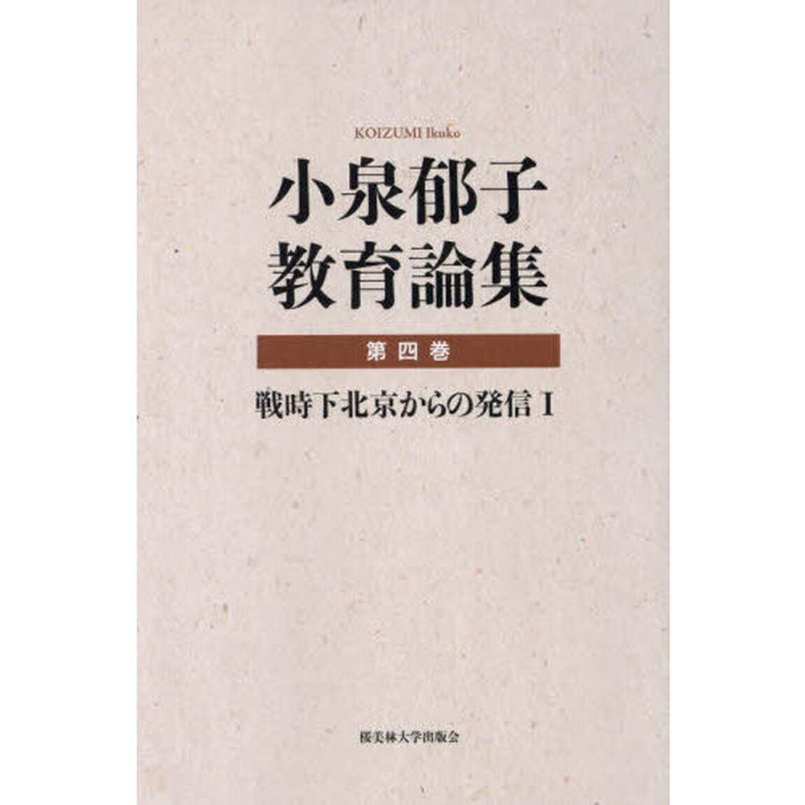 小泉郁子教育論集　第４巻「戦時下北京からの発信　１」