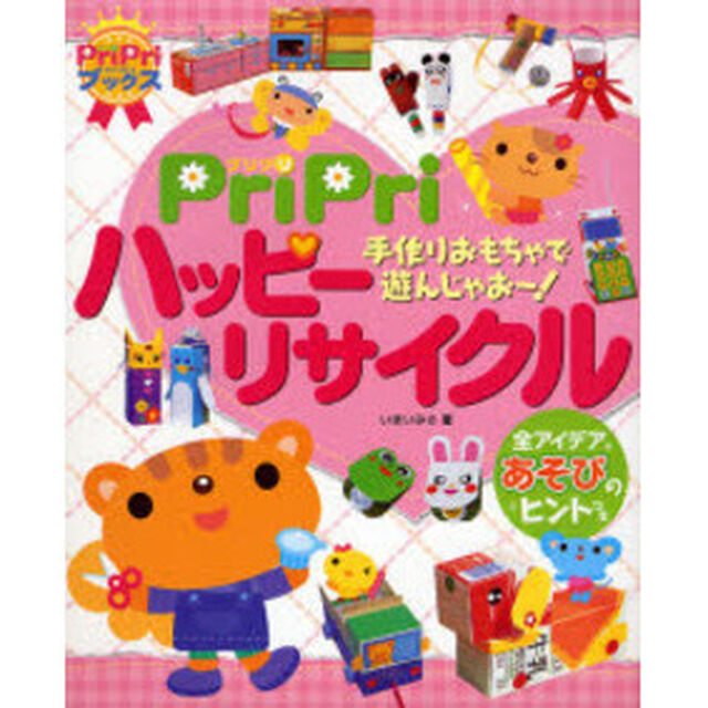 ＰｒｉＰｒｉハッピーリサイクル　手作りおもちゃで遊んじゃお〜！　全アイデアあそびのヒントつき